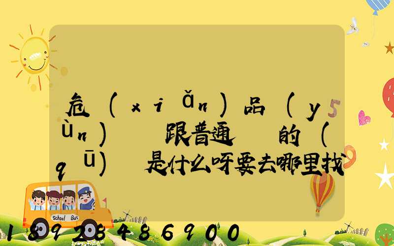 危險(xiǎn)品運(yùn)輸車跟普通貨車的區(qū)別是什么呀要去哪里找這種車。